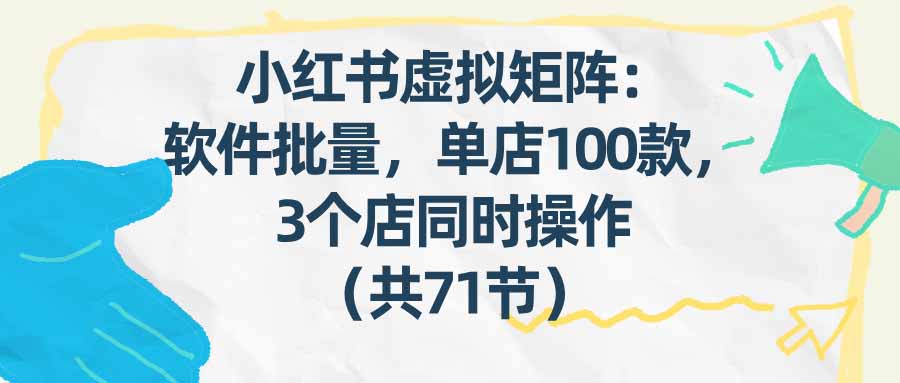 （17271期）小红书虚拟矩阵：软件批量发笔记，单店100款，3个店同时操作（共71节）-翌晨科技网