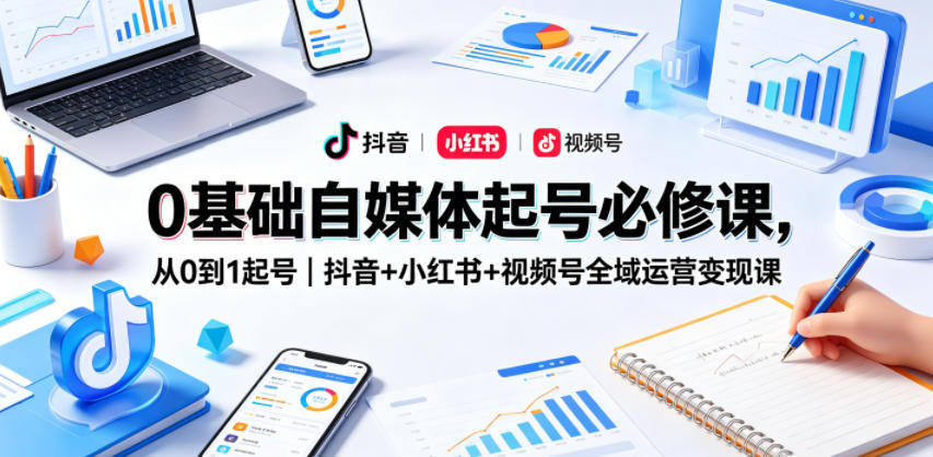 0基础自媒体起号必修课，从0到1起号｜抖音+小红书+视频号全域运营变现课-翌晨科技网
