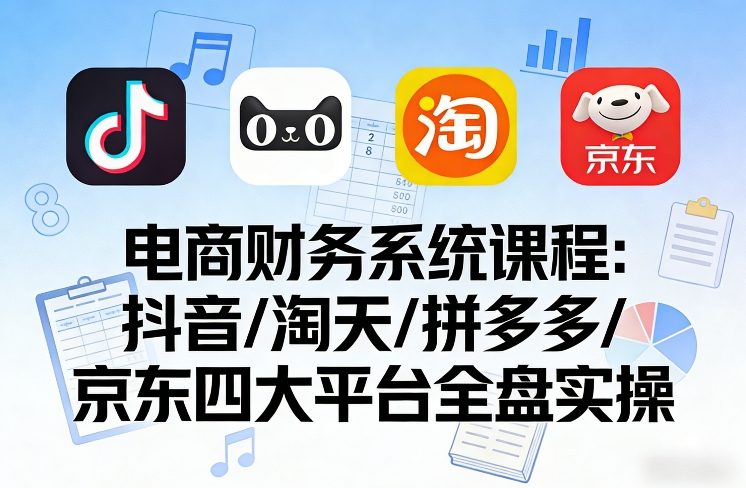 电商财务系统课程，覆盖抖音、淘天、拼多多、京东四大主流平台的全盘实操-翌晨科技网