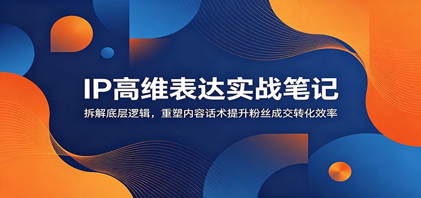 IP高维表达实战笔记：拆解底层逻辑，重塑内容话术提升粉丝成交转化效率-翌晨科技网