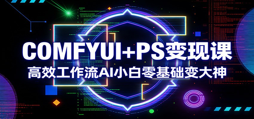 COMFYUI+PS变现课：高效工作流AI小白零基础变大神-翌晨科技网