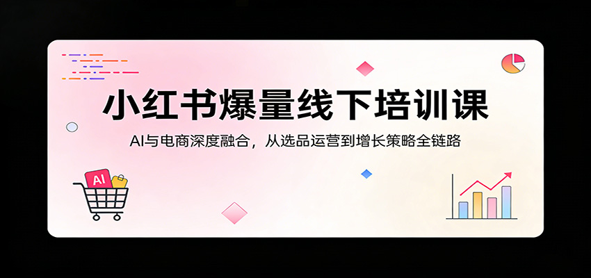小红书爆量线下培训课：AI与电商深度融合，从选品运营到增长策略全链路-翌晨科技网