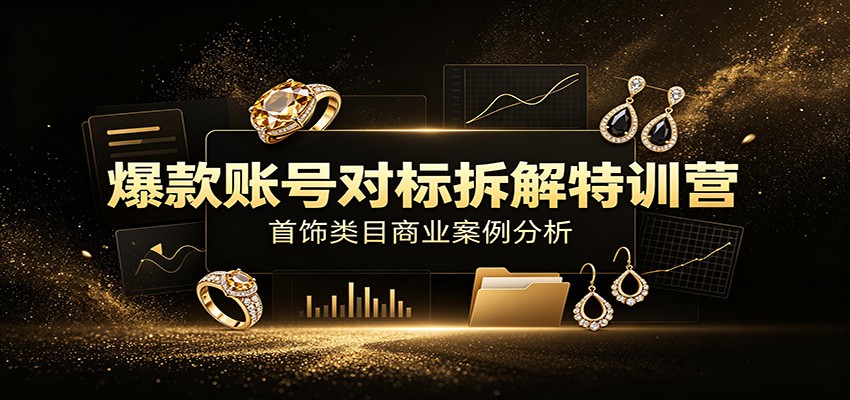 爆款账号对标拆解特训营：首饰类目商业案例分析，配套完整资料内容-翌晨科技网