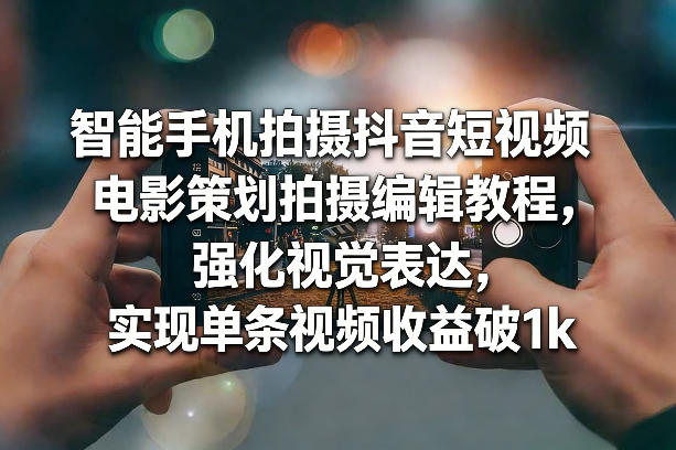 智能手机拍摄抖音短视频电影策划拍摄编辑教程，强化视觉表达，实现单条视频收益破1k-翌晨科技网