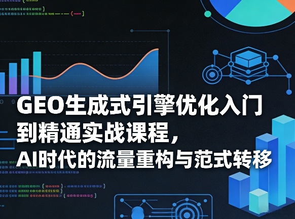 GEO生成式引擎优化入门到精通实战课程，AI时代的流量重构与范式转移-翌晨科技网