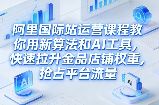 阿里国际站运营课程，教你用新算法和AI工具，快速拉升金品店铺权重，抢占平台流量（更新2026）-翌晨科技网