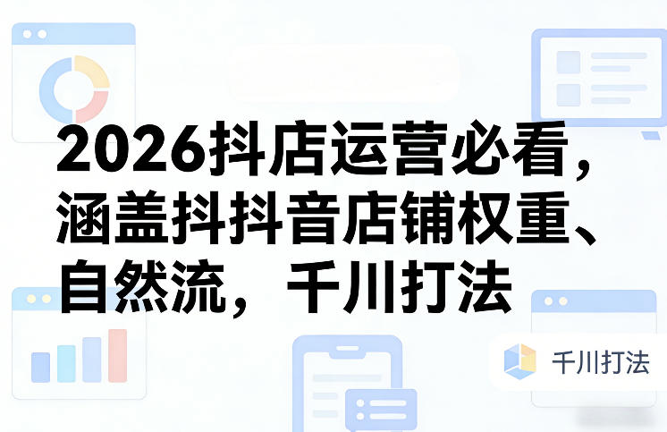 2026抖店运营必看，涵盖抖音店铺权重、自然流，千川打法-翌晨科技网