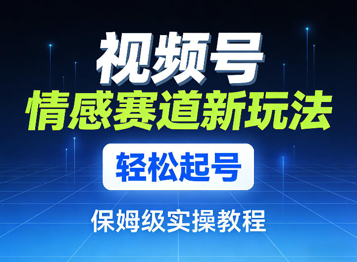 视频号情感赛道新玩法，轻松起号，保姆级实操教程-翌晨科技网