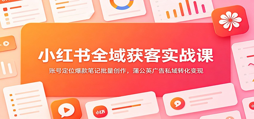 小红书全域获客实战课：账号定位爆款笔记批量创作，蒲公英广告私域转化变现-翌晨科技网