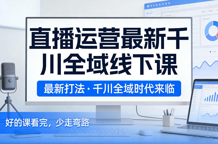 直播运营最新千川全域线下课，最新打法，千川全域时代来临，好的课看完，少走弯路（26年2月）-翌晨科技网