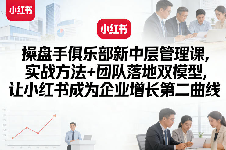 操盘手俱乐部新中层管理课，实战方法+团队落地双模型，让小红书成为企业增长第二曲线-翌晨科技网