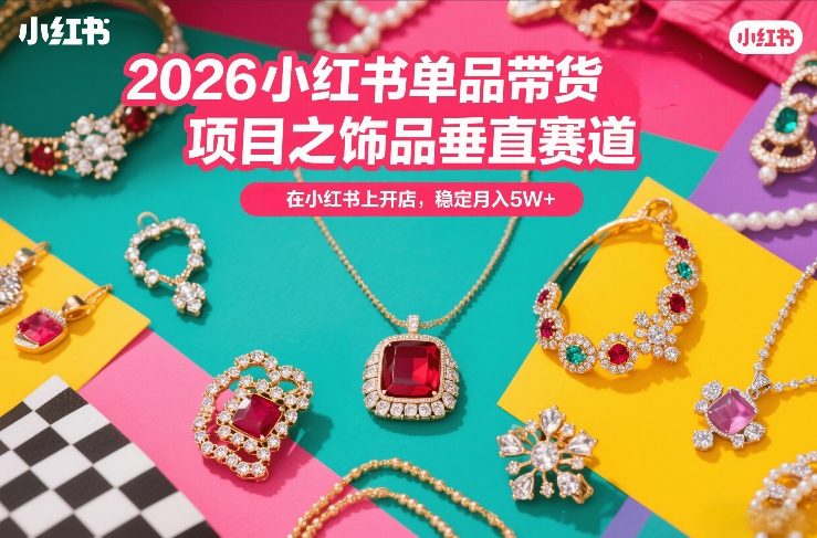 2026小红书单品带货项目之饰品垂直赛道，潮在小红书上开店，稳定月入5W+-翌晨科技网