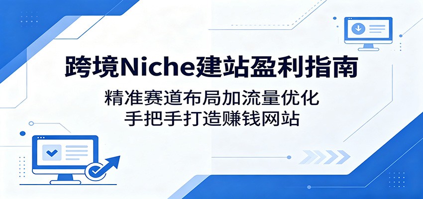 跨境Niche建站盈利指南：精准赛道布局加流量优化，手把手打造赚钱网站-翌晨科技网
