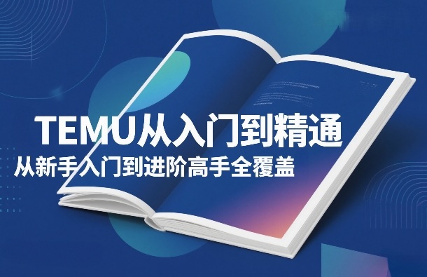TEMU从入门到精通，从新手入门到进阶高手全覆盖-翌晨科技网