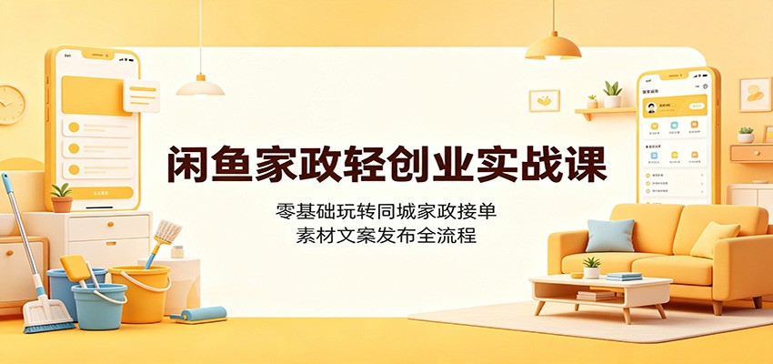 闲鱼家政轻创业实战课：零基础玩转同城家政接单，素材文案发布全流程-翌晨科技网