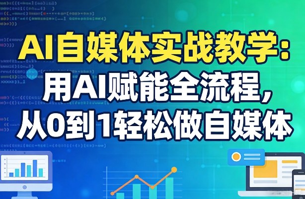 AI自媒体实战教学：用AI赋能全流程，从0到1轻松做自媒体-翌晨科技网