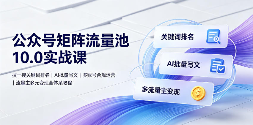 公众号矩阵流量池10.0实战课｜搜一搜关键词排名、AI批量写文、多账号合规运营、流量主多元变现全体系教程-翌晨科技网