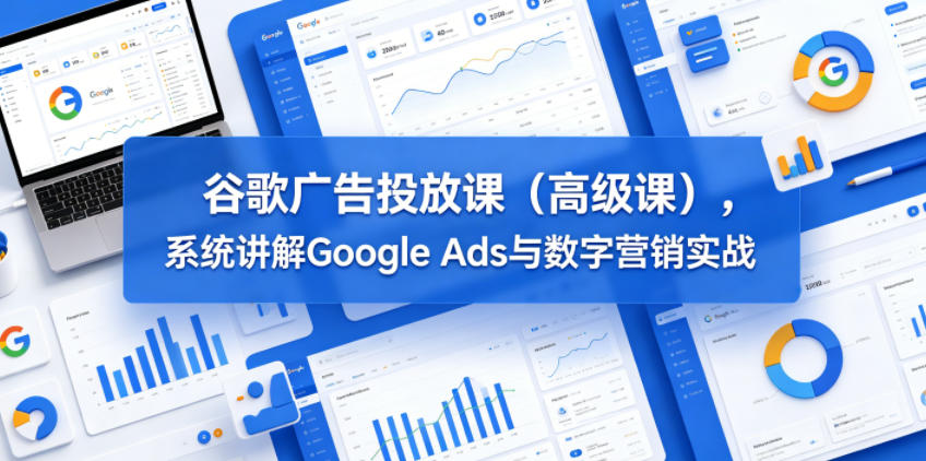 谷歌广告投放课（高级课），系统讲解Google Ads与数字营销实战-翌晨科技网