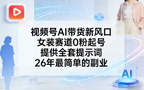 视频号AI带货新风口，女装赛道0粉起号，提供全套提示词，26年最简单的副业-翌晨科技网