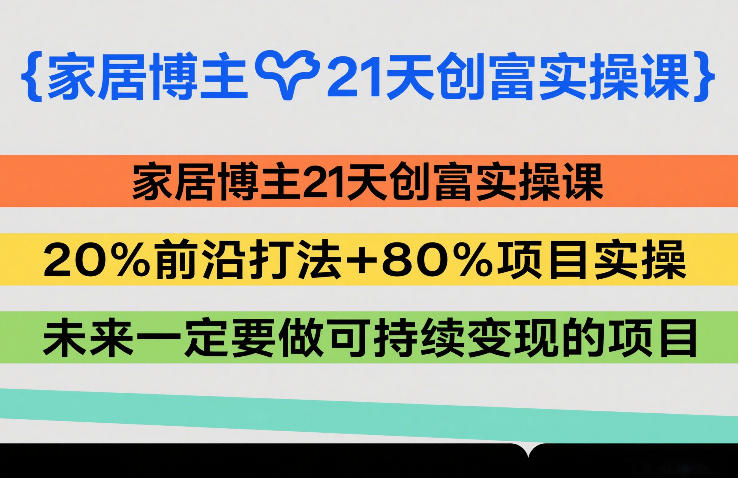 家居博主21天创富实操课，20%前沿打法+80%项目实操，未来一定要做可持续变现的项目-翌晨科技网