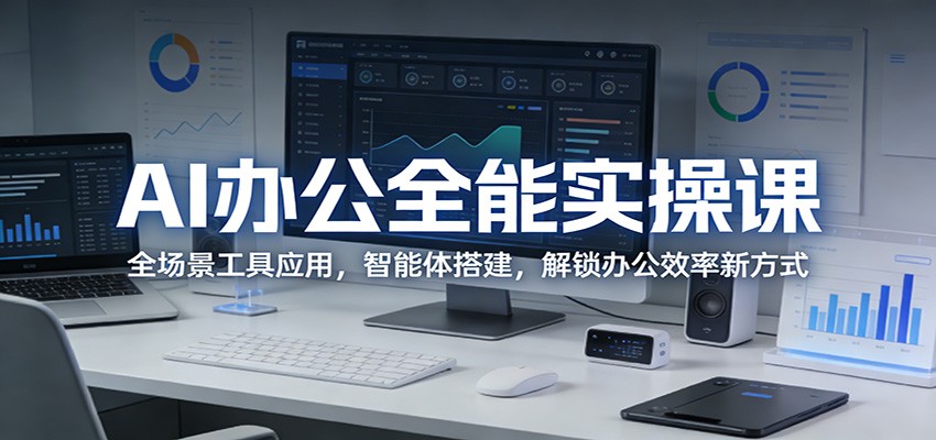 AI办公全能实操课：全场景工具应用，智能体搭建，解锁办公效率新方式-翌晨科技网