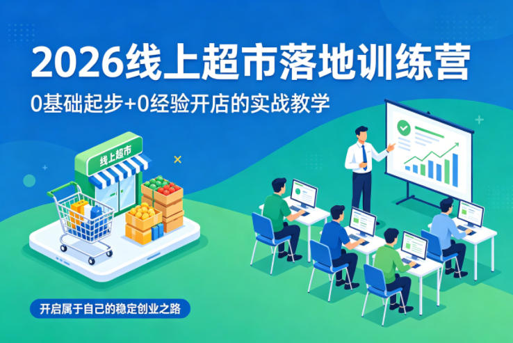 2026线上超市落地训练营，0基础起步+0经验开店的实战教学，开启属于自己的稳定创业之路-翌晨科技网