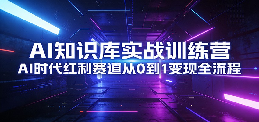 AI知识库实战训练营：AI时代红利赛道从0到1变现全流程-翌晨科技网