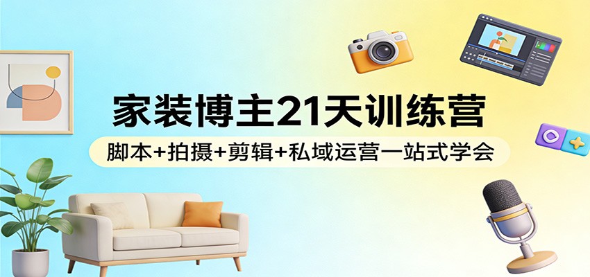 家装博主21天训练营：脚本+拍摄+剪辑+私域运营一站式学会-翌晨科技网