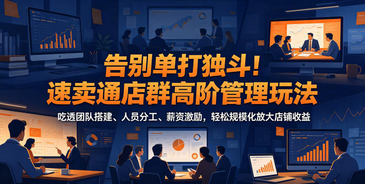 告别单打独斗！速卖通店群高阶管理玩法，吃透团队搭建、人员分工、薪资激励，轻松规模化放大店铺收益-翌晨科技网