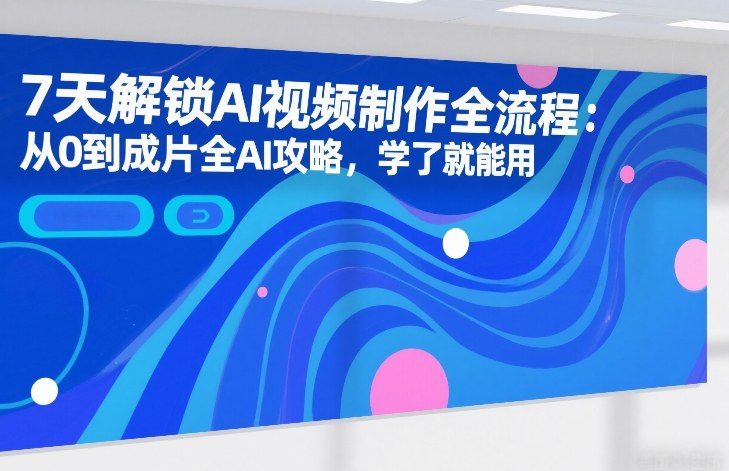 7天解锁AI视频制作全流程：从0到成片全AI攻略，学了就能用-翌晨科技网