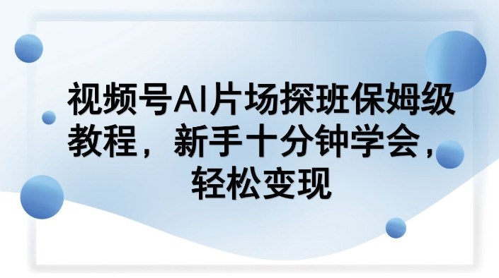 视频号AI片场探班保姆级教程,新手十分钟学会,轻松变现-翌晨科技网