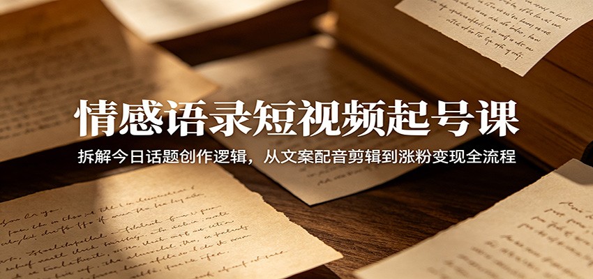 情感语录短视频起号课：拆解今日话题创作逻辑，从文案配音剪辑到涨粉变现全流程-翌晨科技网