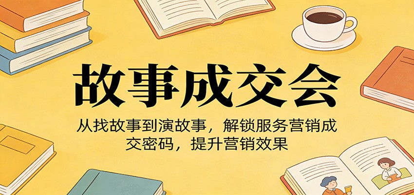 《故事成交会》从找故事到演故事，解锁服务营销成交密码，提升营销效果-翌晨科技网
