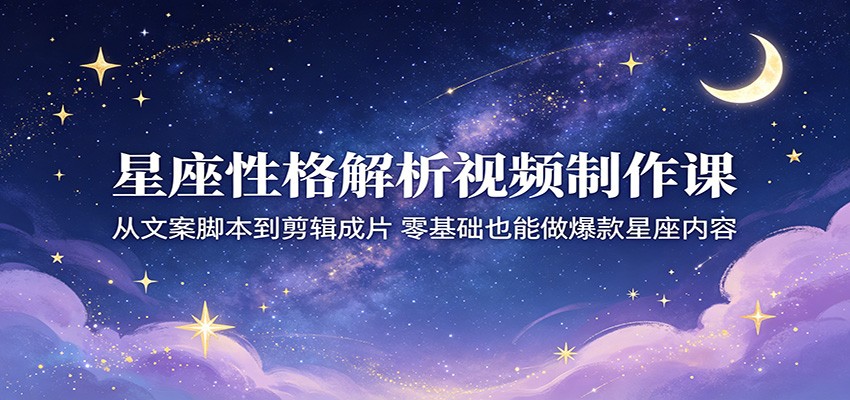 星座性格解析视频制作课：从文案脚本到剪辑成片，零基础也能做爆款星座内容-翌晨科技网