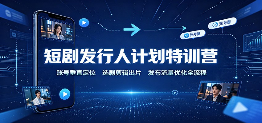 短剧发行人计划特训营：账号垂直定位，选剧剪辑出片，发布流量优化全流程-翌晨科技网