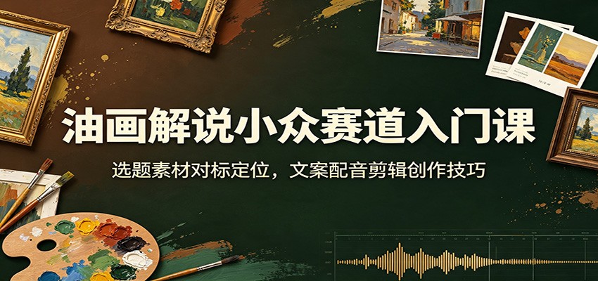 油画解说小众赛道入门课：选题素材对标定位，文案配音剪辑创作技巧-翌晨科技网