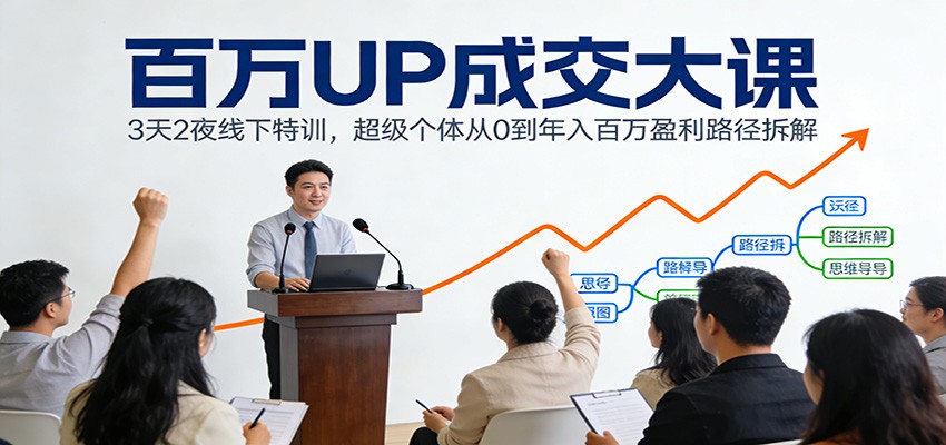 百万UP成交大课：3天2夜线下特训，超级个体从0到年入百万盈利路径拆解-翌晨科技网
