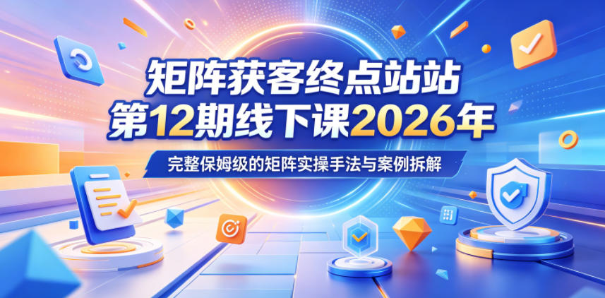 矩阵获客终点站第12期线下课2026年5月22-23号，完整保姆级的矩阵实操手法与案例拆解-翌晨科技网