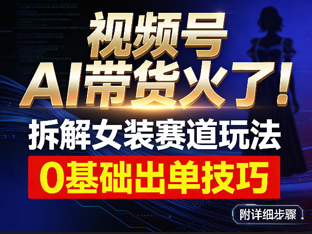 视频号AI带货火了!拆解女装赛道玩法,0基础也能稳定出单,附详细步骤-翌晨科技网