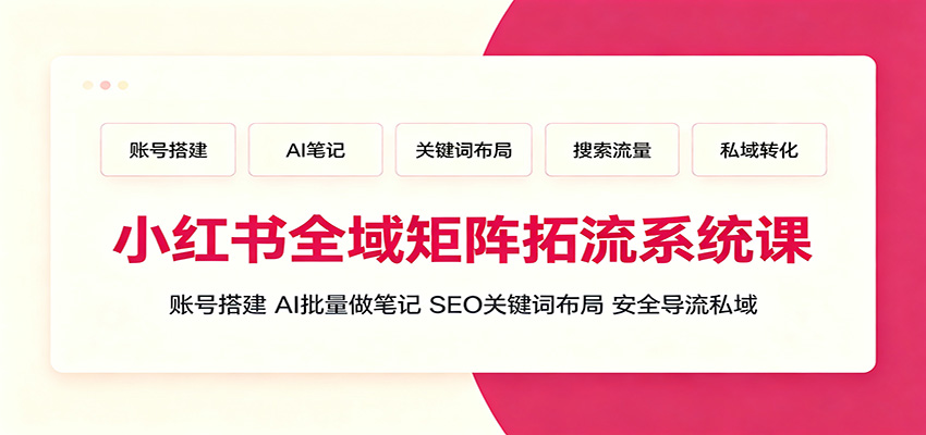 小红书全域矩阵拓流系统课：账号搭建、AI批量做笔记，SEO关键词布局、安全导流私域-翌晨科技网