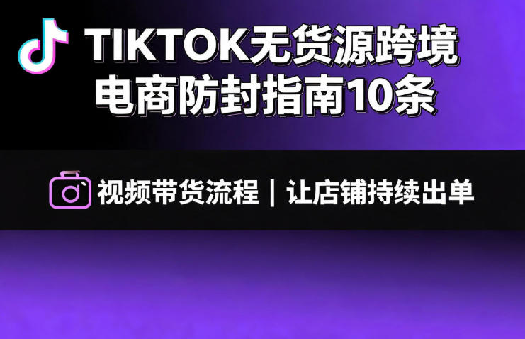 TIKTOK无货源跨境电商防封指南10条➕视频带货流程让自己的店铺持续出单【文档】-翌晨科技网