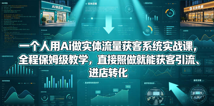 一个人用Ai做实体流量获客系统实战课，全程保姆级教学，直接照做就能获客引流、进店转化-翌晨科技网