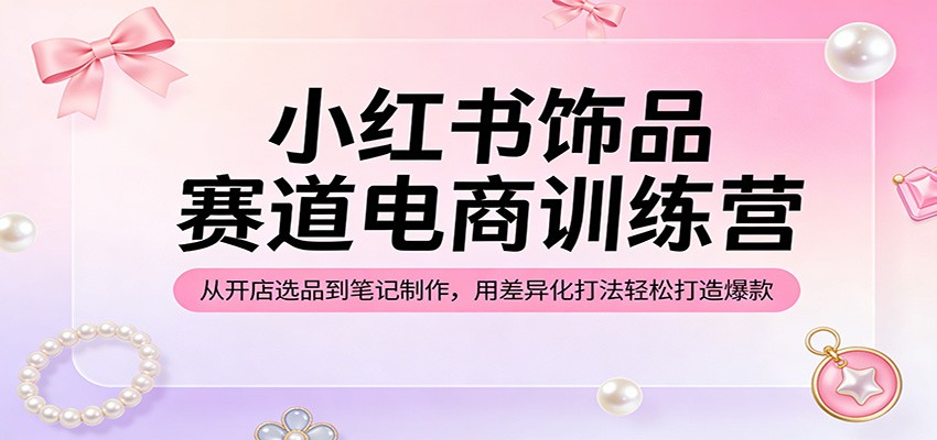 小红书饰品赛道电商训练营：从开店选品到笔记制作，用差异化打法轻松打造爆款-翌晨科技网