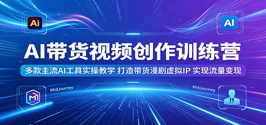AI带货视频创作训练营：多款主流AI工具实操教学，打造带货漫剧虚拟IP，实现流量变现-翌晨科技网