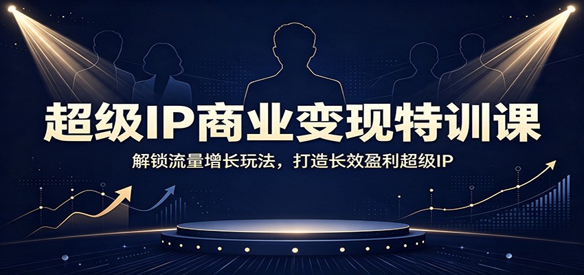 超级IP商业变现特训课：解锁流量增长玩法，打造长效盈利超级IP-翌晨科技网