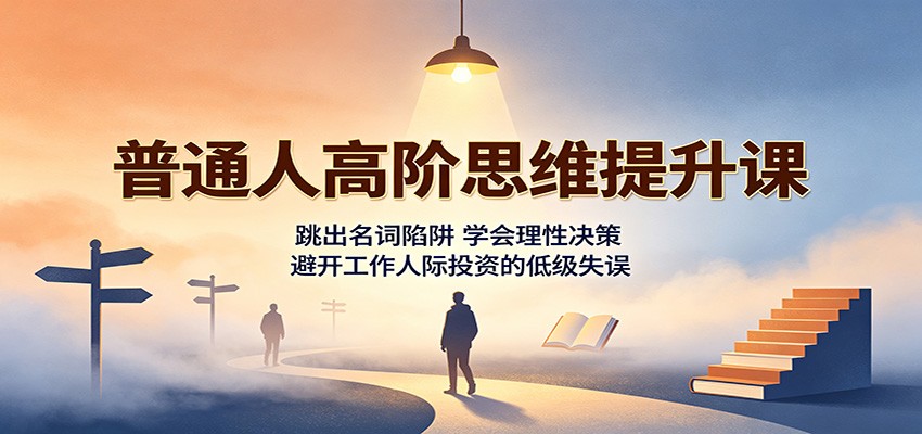 普通人高阶思维提升课：跳出名词陷阱，学会理性决策，避开工作人际投资的低级失误-翌晨科技网