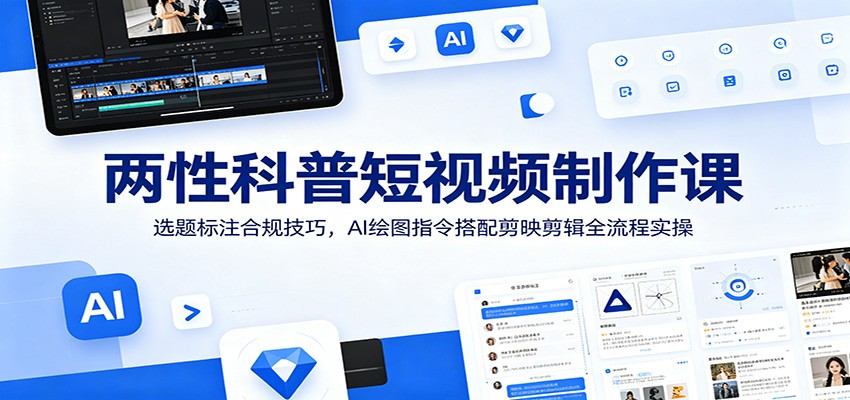 两性科普短视频制作课：选题标注合规技巧，AI绘图指令搭配剪映剪辑全流程实操-翌晨科技网