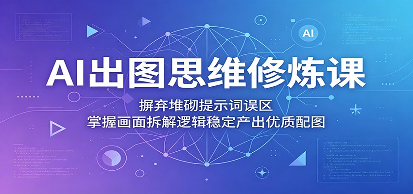 AI出图思维修炼课：摒弃堆砌提示词误区，掌握画面拆解逻辑稳定产出优质配图-翌晨科技网