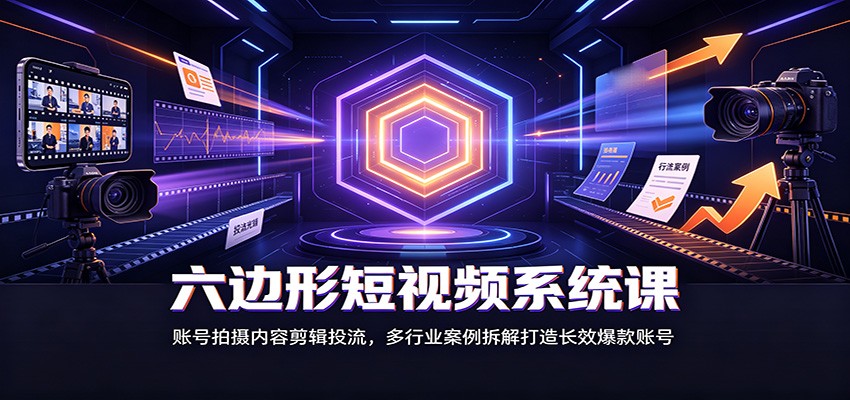 六边形短视频系统课：账号拍摄内容剪辑投流，多行业案例拆解打造长效爆款账号-翌晨科技网
