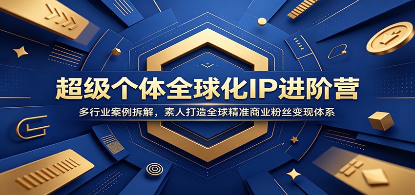 超级个体全球化IP进阶营：多行业案例拆解，素人打造全球精准商业粉丝变现体系-翌晨科技网